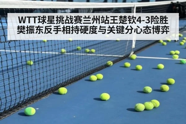 WTT球星挑战赛兰州站王楚钦4-3险胜樊振东反手相持硬度与关键分心态博弈