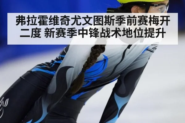 弗拉霍维奇尤文图斯季前赛梅开二度 新赛季中锋战术地位提升