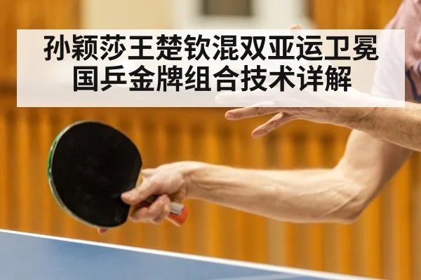 孙颖莎王楚钦混双亚运卫冕 国乒金牌组合技术详解