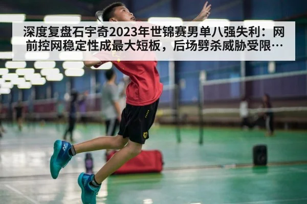 深度复盘石宇奇2023年世锦赛男单八强失利：网前控网稳定性成最大短板，后场劈杀威胁受限致攻防失衡