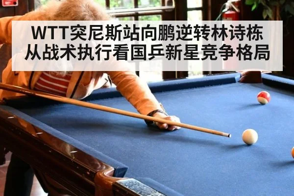 WTT突尼斯站向鹏逆转林诗栋 从战术执行看国乒新星竞争格局