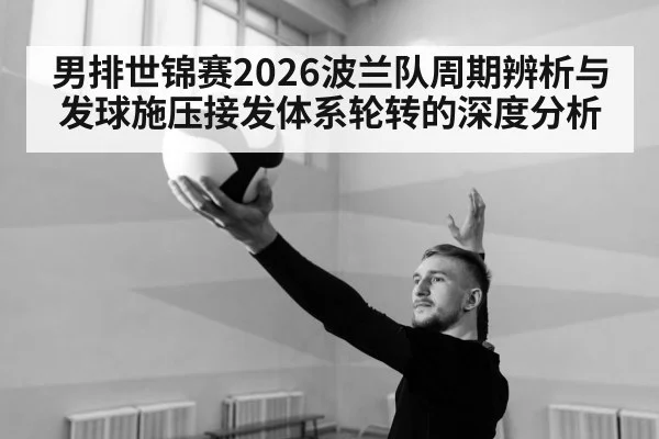 男排世锦赛2026波兰队周期辨析与发球施压接发体系轮转的深度分析
