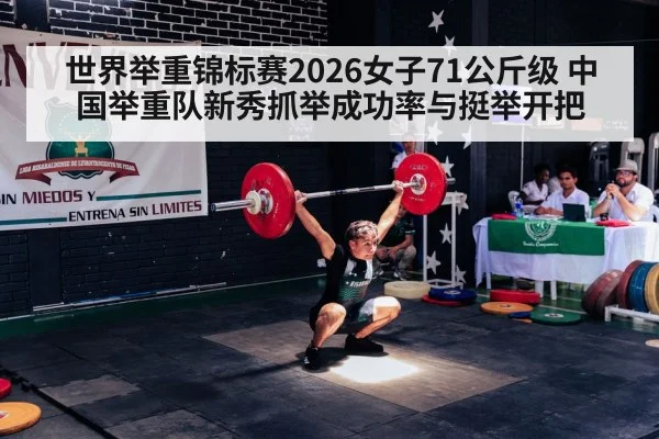 世界举重锦标赛2026女子71公斤级 中国举重队新秀抓举成功率与挺举开把