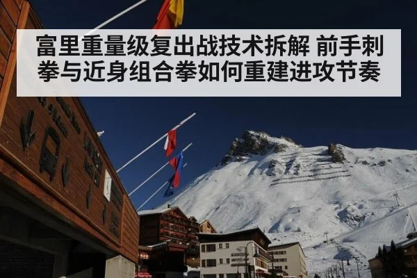 富里重量级复出战技术拆解 前手刺拳与近身组合拳如何重建进攻节奏