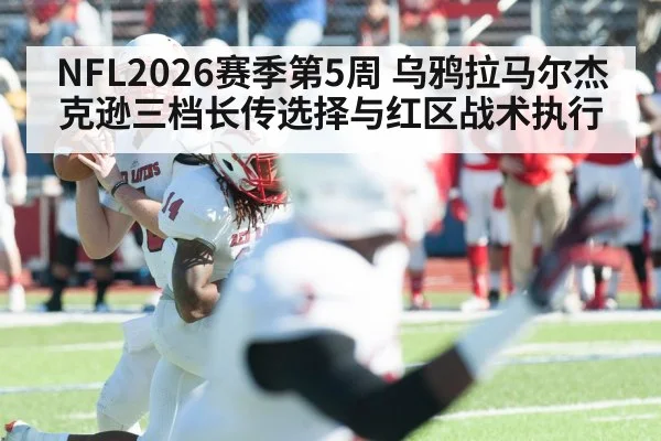 NFL2026赛季第5周 乌鸦拉马尔杰克逊三档长传选择与红区战术执行