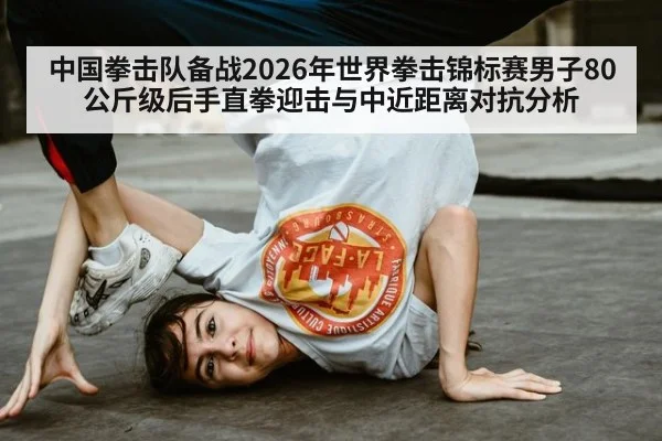 中国拳击队备战2026年世界拳击锦标赛男子80公斤级后手直拳迎击与中近距离对抗分析