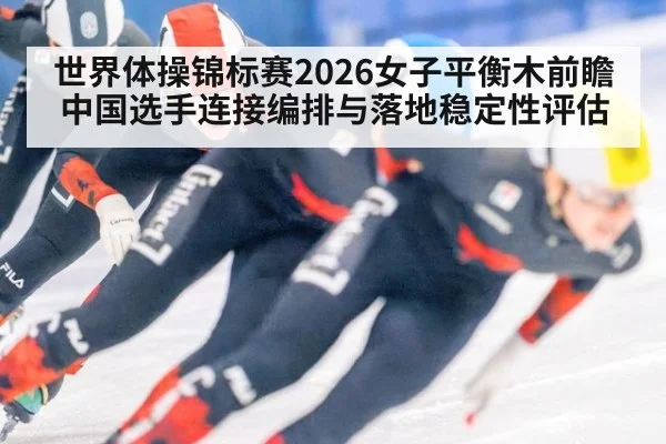 世界体操锦标赛2026女子平衡木前瞻 中国选手连接编排与落地稳定性评估