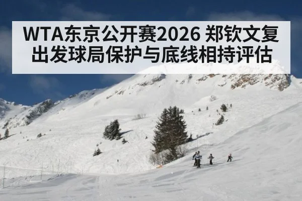 WTA东京公开赛2026 郑钦文复出发球局保护与底线相持评估