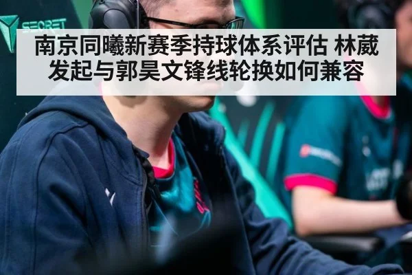 南京同曦新赛季持球体系评估 林葳发起与郭昊文锋线轮换如何兼容