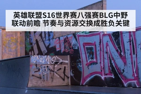 英雄联盟S16世界赛八强赛BLG中野联动前瞻 节奏与资源交换成胜负关键